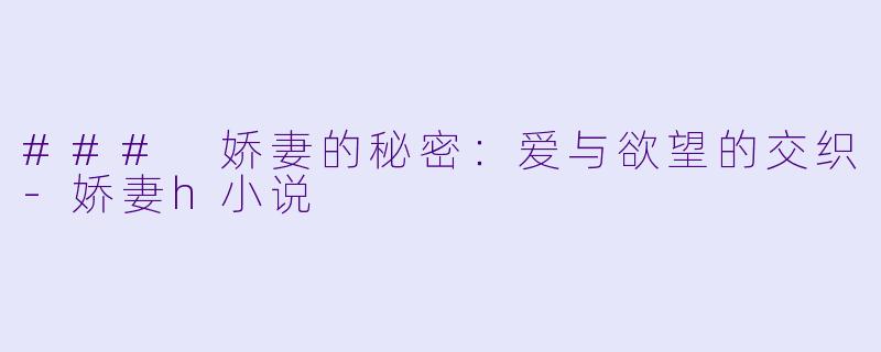 ### 娇妻的秘密：爱与欲望的交织-娇妻h小说