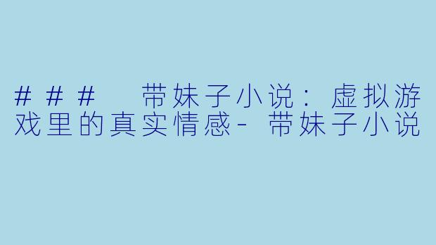 ### 带妹子小说：虚拟游戏里的真实情感-带妹子小说