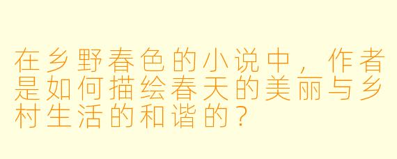 在乡野春色的小说中,作者是如何描绘春天的美丽与乡村生活的和谐的?