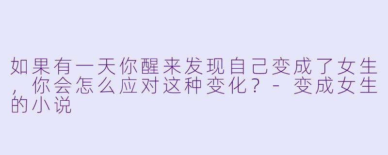 如果有一天你醒来发现自己变成了女生,你会怎么应对这种变化?