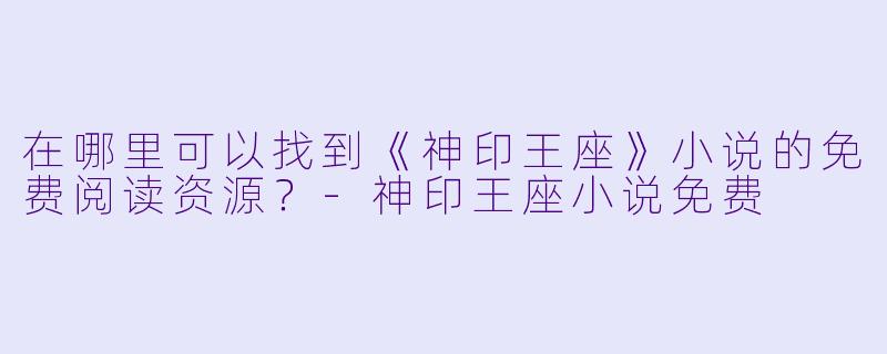 在哪里可以找到《神印王座》小说的免费阅读资源?
