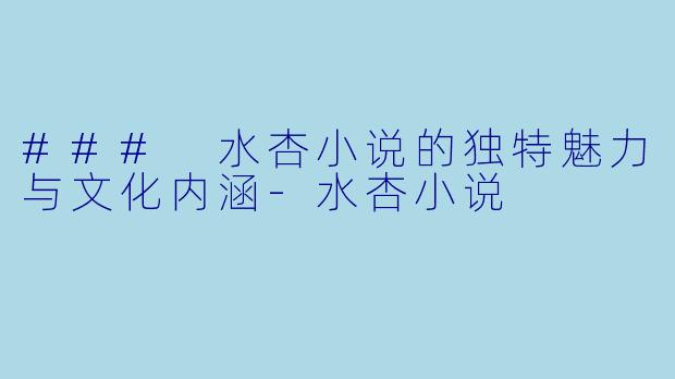 ### 水杏小说的独特魅力与文化内涵-水杏小说