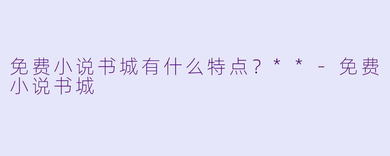 免费小说书城有什么特点?**