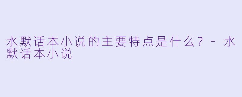 水默话本小说的主要特点是什么？