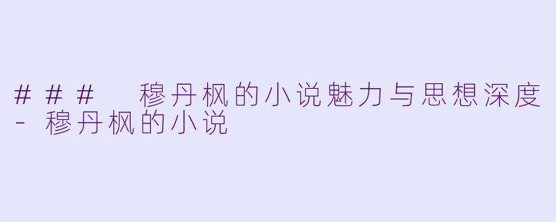 ### 穆丹枫的小说魅力与思想深度-穆丹枫的小说