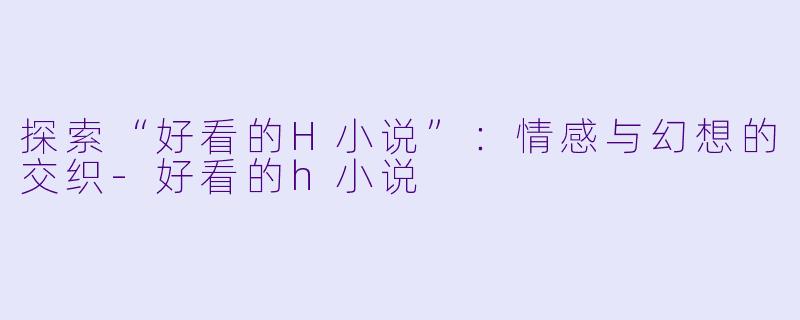探索“好看的H小说”：情感与幻想的交织-好看的h小说