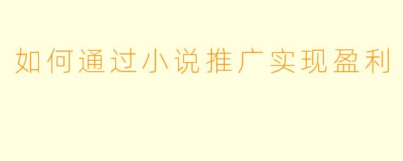 如何通过小说推广实现盈利