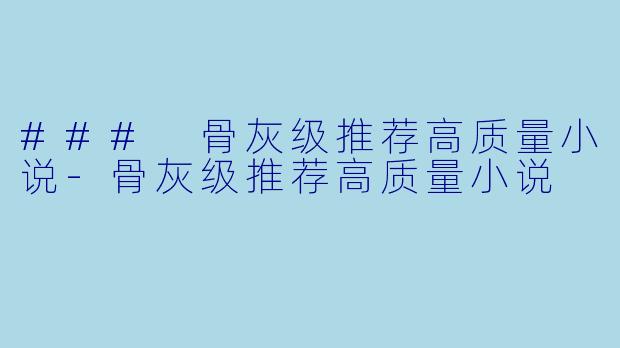 ### 骨灰级推荐高质量小说-骨灰级推荐高质量小说