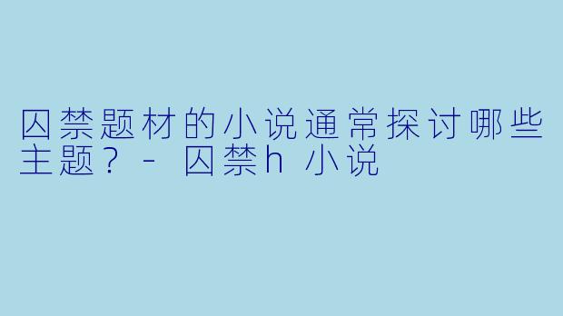 囚禁题材的小说通常探讨哪些主题？-囚禁h小说