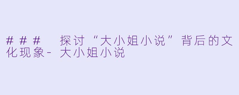 ### 探讨“大小姐小说”背后的文化现象