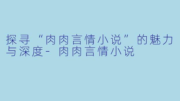 探寻“肉肉言情小说”的魅力与深度