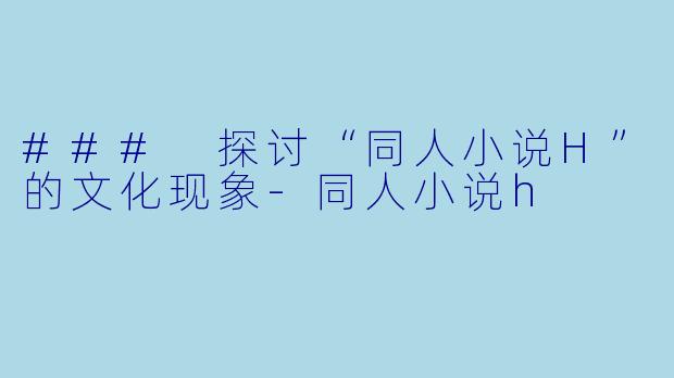 ### 探讨“同人小说H”的文化现象-同人小说h