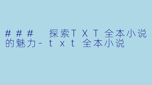 ### 探索TXT全本小说的魅力-txt全本小说