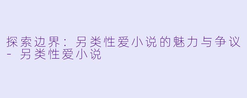 探索边界：另类性爱小说的魅力与争议-另类性爱小说