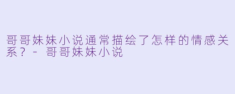 哥哥妹妹小说通常描绘了怎样的情感关系？