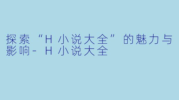 探索“H小说大全”的魅力与影响-H小说大全