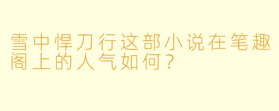 雪中悍刀行这部小说在笔趣阁上的人气如何？  