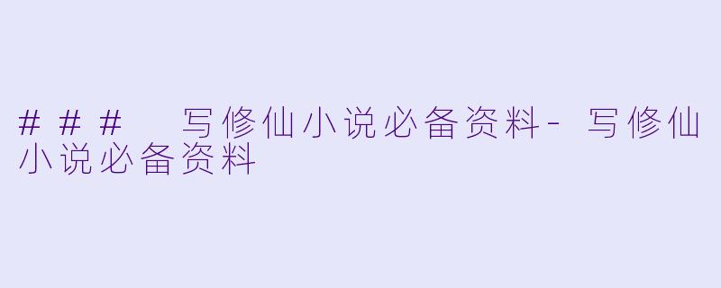 ### 写修仙小说必备资料-写修仙小说必备资料