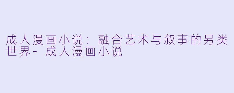 成人漫画小说：融合艺术与叙事的另类世界-成人漫画小说