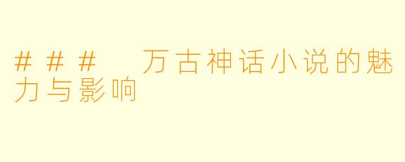 ### 万古神话小说的魅力与影响