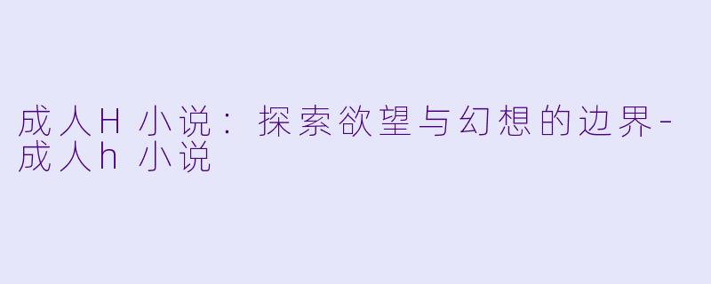 成人H小说：探索欲望与幻想的边界