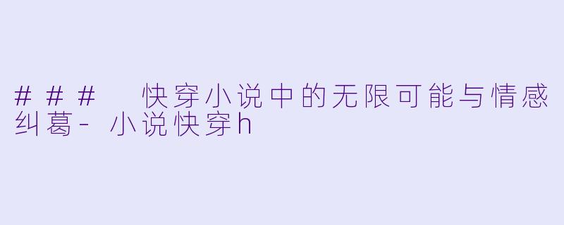 ### 快穿小说中的无限可能与情感纠葛-小说快穿h