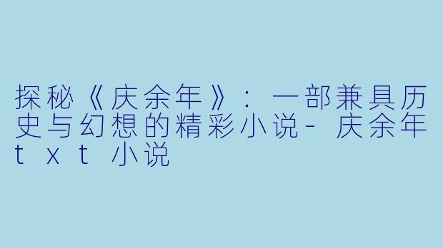 探秘《庆余年》：一部兼具历史与幻想的精彩小说-庆余年txt小说