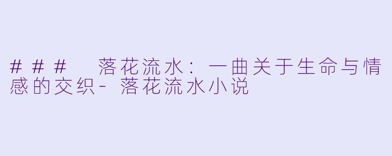 ### 落花流水：一曲关于生命与情感的交织-落花流水小说