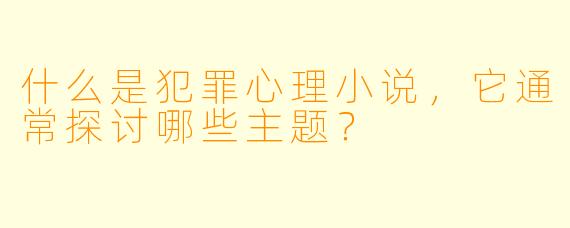 什么是犯罪心理小说,它通常探讨哪些主题?