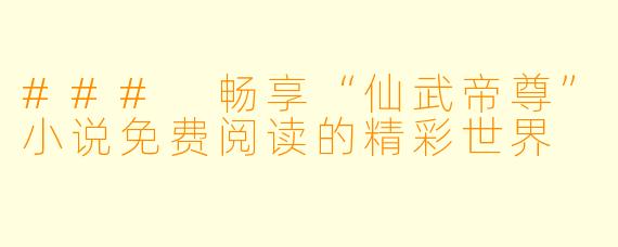 ### 畅享“仙武帝尊”小说免费阅读的精彩世界