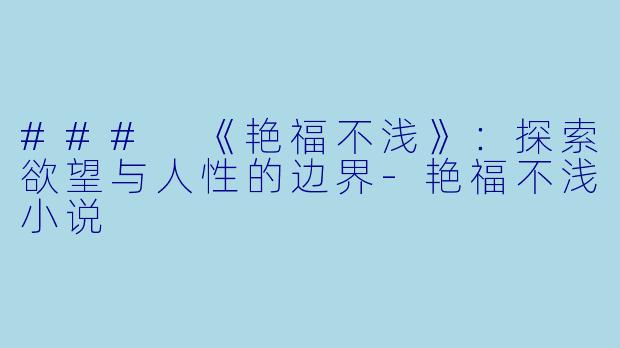 ### 《艳福不浅》：探索欲望与人性的边界-艳福不浅小说