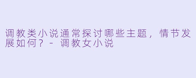 调教类小说通常探讨哪些主题，情节发展如何？-调教女小说