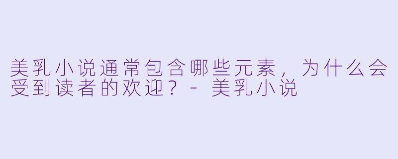 美乳小说通常包含哪些元素,为什么会受到读者的欢迎?