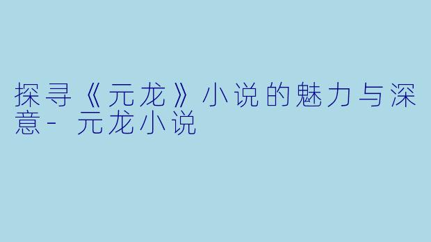 探寻《元龙》小说的魅力与深意