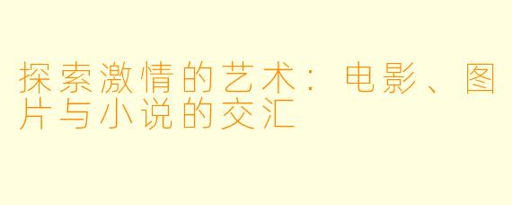 探索激情的艺术:电影、图片与小说的交汇