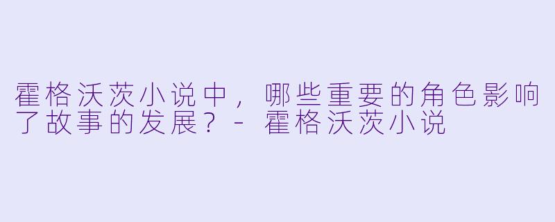 霍格沃茨小说中,哪些重要的角色影响了故事的发展?