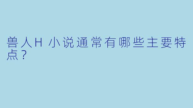 兽人H小说通常有哪些主要特点？