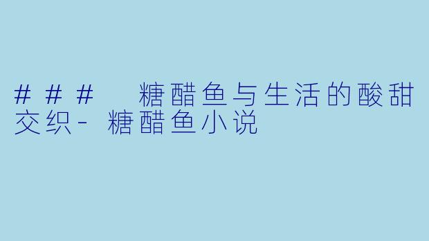 ### 糖醋鱼与生活的酸甜交织-糖醋鱼小说