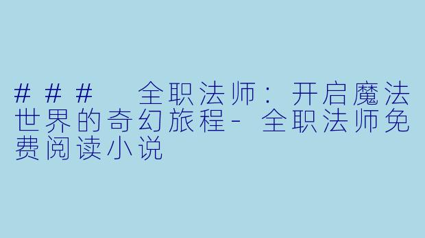 ### 全职法师：开启魔法世界的奇幻旅程-全职法师免费阅读小说