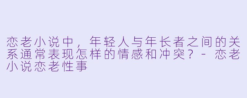 恋老小说中,年轻人与年长者之间的关系通常表现怎样的情感和冲突?