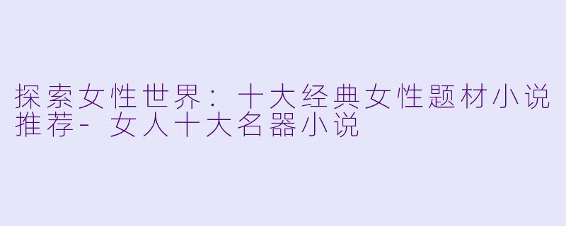 探索女性世界：十大经典女性题材小说推荐-女人十大名器小说