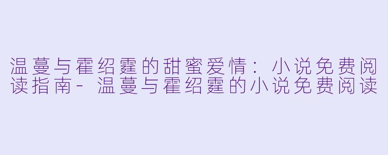 温蔓与霍绍霆的甜蜜爱情：小说免费阅读指南-温蔓与霍绍霆的小说免费阅读