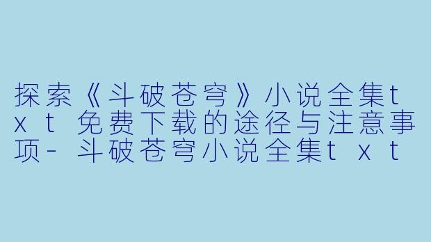 探索《斗破苍穹》小说全集txt免费下载的途径与注意事项-斗破苍穹小说全集txt免费下载