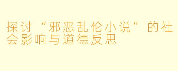 探讨“邪恶乱伦小说”的社会影响与道德反思