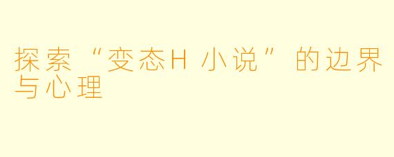 探索“变态H小说”的边界与心理