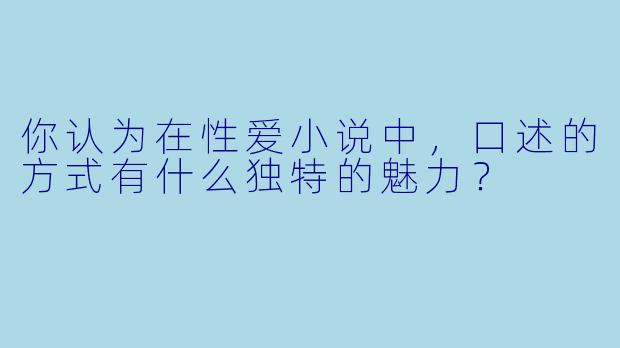 你认为在性爱小说中,口述的方式有什么独特的魅力?
