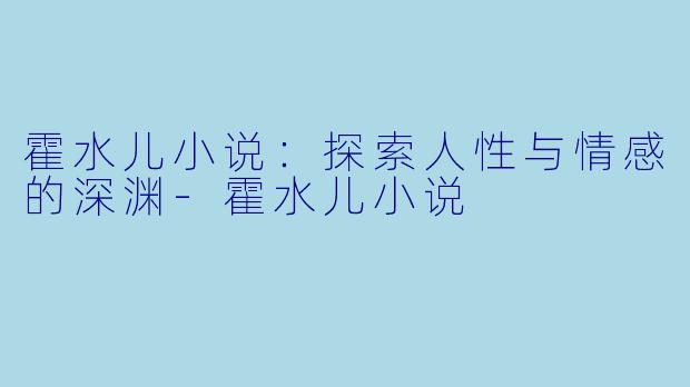 霍水儿小说：探索人性与情感的深渊-霍水儿小说