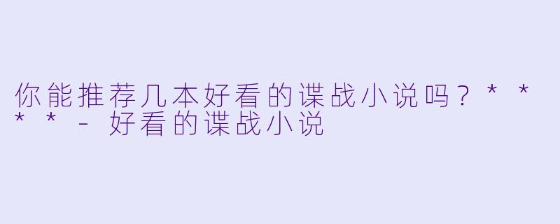 你能推荐几本好看的谍战小说吗？****-好看的谍战小说