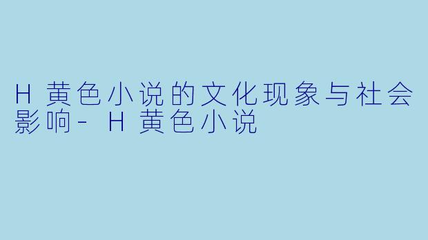 H黄色小说的文化现象与社会影响-H黄色小说