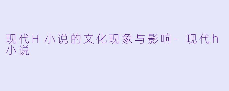 现代H小说的文化现象与影响-现代h小说